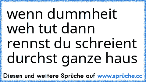 wenn dummheit weh tut dann rennst du schreient durchst ganze haus