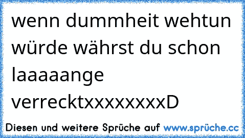 wenn dummheit wehtun würde währst du schon laaaaange verreckt
xxxxxxxxD