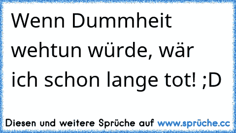 Wenn Dummheit wehtun würde, wär ich schon lange tot! ;D