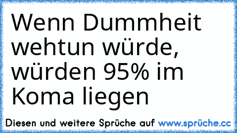 Wenn Dummheit wehtun würde, würden 95% im Koma liegen