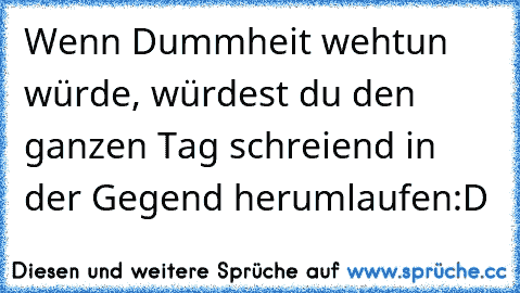 Wenn Dummheit wehtun würde, würdest du den ganzen Tag schreiend in der Gegend herumlaufen
:D