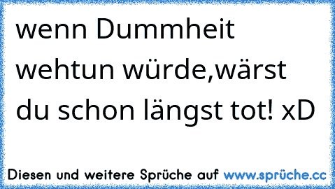 wenn Dummheit wehtun würde,wärst du schon längst tot! xD