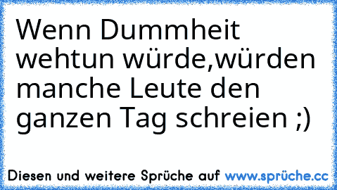 Wenn Dummheit wehtun würde,
würden manche Leute den ganzen Tag schreien ;)