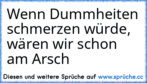 Wenn Dummheiten schmerzen würde, wären wir schon am Arsch