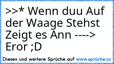 >>* Wenn duu Auf der Waage Stehst Zeigt es Ann ----> Eror ;D 