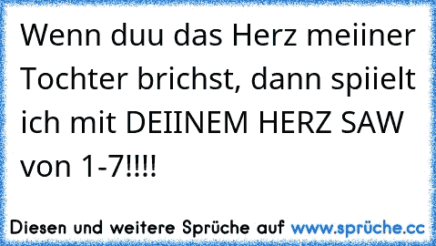 Wenn duu das Herz meiiner Tochter brichst, dann spiielt ich mit DEIINEM HERZ SAW von 1-7!!!!