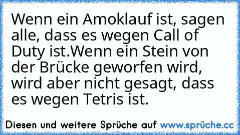 Wenn ein Amoklauf ist, sagen alle, dass es wegen Call of Duty ist.
Wenn ein Stein von der Brücke geworfen wird, wird aber nicht gesagt, dass es wegen Tetris ist.