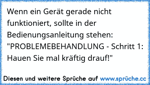 Wenn ein Gerät gerade nicht funktioniert, sollte in der Bedienungsanleitung stehen: "PROBLEMEBEHANDLUNG - Schritt 1: Hauen Sie mal kräftig drauf!"