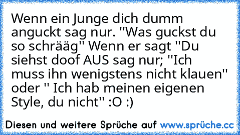 Wenn ein Junge dich dumm anguckt sag nur. ''Was guckst du so schrääg'' Wenn er sagt ''Du siehst doof AUS sag nur; ''Ich muss ihn wenigstens nicht klauen'' oder '' Ich hab meinen eigenen Style, du nicht'' :O :)