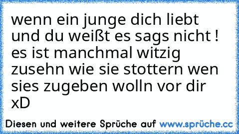 wenn ein junge dich liebt und du weißt es sags nicht ! es ist manchmal witzig zusehn wie sie stottern wen sies zugeben wolln vor dir    xD