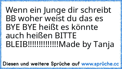 Wenn ein Junge dir schreibt BB woher weist du das es BYE BYE heißt es könnte auch heißen BITTE BLEIB!!!!!!!!!!!!!!
Made by Tanja