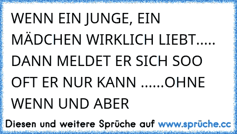 WENN EIN JUNGE, EIN MÄDCHEN WIRKLICH LIEBT..... DANN MELDET ER SICH SOO OFT ER NUR KANN ......OHNE WENN UND ABER 