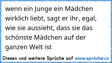 wenn ein Junge ein Mädchen wirklich liebt, sagt er ihr, egal, wie sie aussieht, dass sie das schönste Mädchen auf der ganzen Welt ist ♥ ♥ ♥ ♥