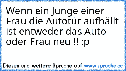 Wenn ein Junge einer Frau die Autotür aufhällt ist entweder das Auto oder Frau neu !! :p