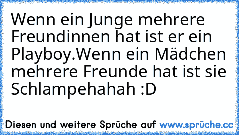 Wenn ein Junge mehrere Freundinnen hat ist er ein Playboy.
Wenn ein Mädchen mehrere Freunde hat ist sie Schlampe
hahah :D