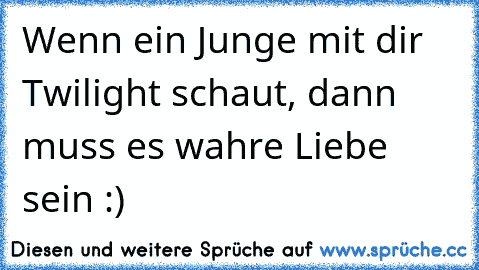 Wenn ein Junge mit dir Twilight schaut, dann muss es wahre Liebe sein :)