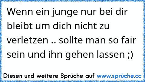 Wenn ein junge nur bei dir bleibt um dich nicht zu verletzen .. sollte man so fair sein und ihn gehen lassen ;)