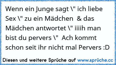 Wenn ein Junge sagt \" ich liebe Sex \" zu ein Mädchen  
& das Mädchen antwortet \" iiiih man bist du pervers \"  
Ach kommt schon seit ihr nicht mal Pervers :D