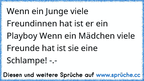 Wenn ein Junge viele Freundinnen hat ist er ein Playboy ♥
Wenn ein Mädchen viele Freunde hat ist sie eine Schlampe! -.-