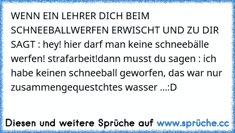 WENN EIN LEHRER DICH BEIM SCHNEEBALLWERFEN ERWISCHT UND ZU DIR SAGT : hey! hier darf man keine schneebälle werfen! strafarbeit!
dann musst du sagen : ich habe keinen schneeball geworfen, das war nur zusammengequestchtes wasser ...:D