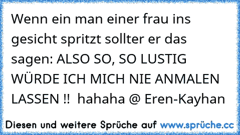 Wenn ein man einer frau ins gesicht spritzt sollter er das sagen: ALSO SO, SO LUSTIG WÜRDE ICH MICH NIE ANMALEN LASSEN !!  hahaha @ Eren-Kayhan