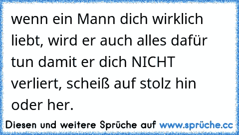 wenn ein Mann dich wirklich liebt, wird er auch alles dafür tun damit er dich NICHT verliert, scheiß auf stolz hin oder her.