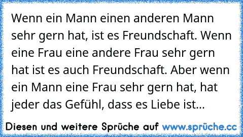 Wenn ein Mann einen anderen Mann sehr gern hat, ist es Freundschaft. Wenn eine Frau eine andere Frau sehr gern hat ist es auch Freundschaft. Aber wenn ein Mann eine Frau sehr gern hat, hat jeder das Gefühl, dass es Liebe ist...