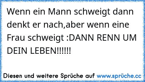 Wenn ein Mann schweigt dann denkt er nach,
aber wenn eine Frau schweigt :
DANN RENN UM DEIN LEBEN!!!!!!