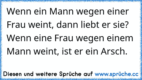 Wenn ein Mann wegen einer Frau weint, dann liebt er sie? Wenn eine Frau wegen einem Mann weint, ist er ein Arsch.