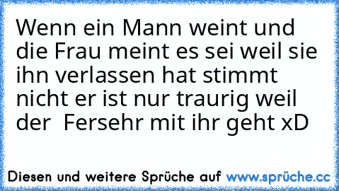 Wenn ein Mann weint und die Frau meint es sei weil sie ihn verlassen hat stimmt nicht er ist nur traurig weil der  Fersehr mit ihr geht xD