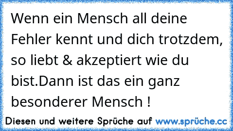 Wenn ein Mensch all deine Fehler kennt und dich trotzdem, so liebt & akzeptiert wie du bist.
Dann ist das ein ganz besonderer Mensch ! ♥