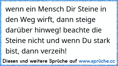 wenn ein Mensch Dir Steine in den Weg wirft, dann steige darüber hinweg! beachte die Steine nicht und wenn Du stark bist, dann verzeih!