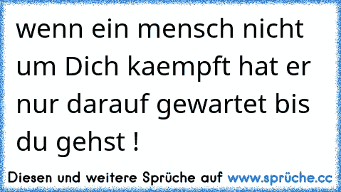 wenn ein mensch nicht um Dich kaempft hat er nur darauf gewartet bis du gehst !