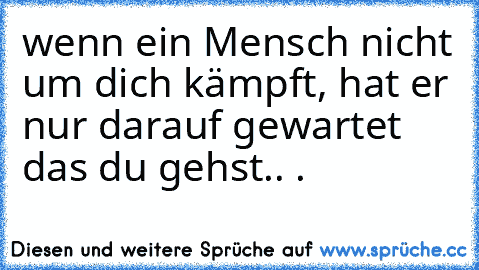 wenn ein Mensch nicht um dich kämpft, hat er nur darauf gewartet das du gehst.. .