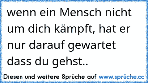 wenn ein Mensch nicht um dich kämpft, hat er nur darauf gewartet dass du gehst..