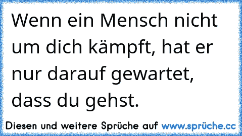 Wenn ein Mensch nicht um dich kämpft, hat er nur darauf gewartet, dass du gehst.