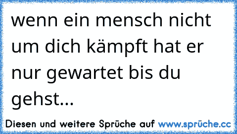 wenn ein mensch nicht um dich kämpft hat er nur gewartet bis du gehst...