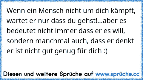 Wenn ein Mensch nicht um dich kämpft, wartet er nur dass du gehst!
...
aber es bedeutet nicht immer dass er es will, sondern manchmal auch, dass er denkt er ist nicht gut genug für dich :) ♥