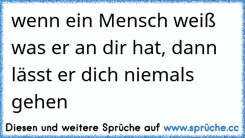 wenn ein Mensch weiß was er an dir hat, dann lässt er dich niemals gehen