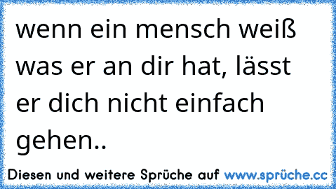 wenn ein mensch weiß was er an dir hat, lässt er dich nicht einfach gehen..