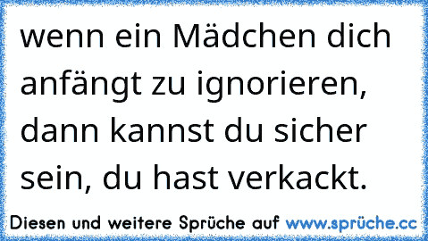 wenn ein Mädchen dich anfängt zu ignorieren, dann kannst du sicher sein, du hast verkackt.