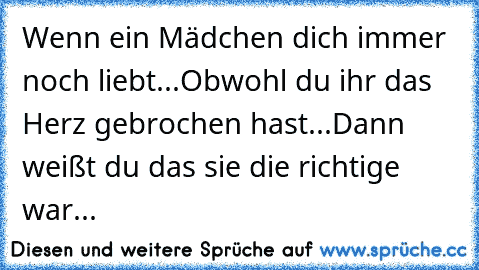 Wenn ein Mädchen dich immer noch liebt...
Obwohl du ihr das Herz gebrochen hast...
Dann weißt du das sie die richtige war...♥