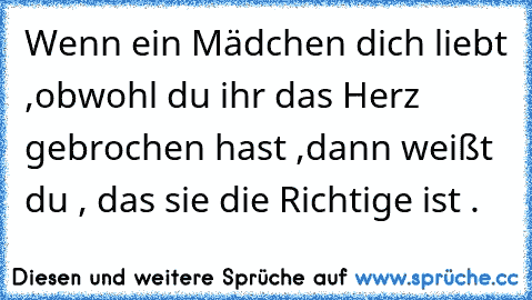 Wenn ein Mädchen dich liebt ,
obwohl du ihr das Herz gebrochen hast ,
dann weißt du , das sie die Richtige ist . ♥