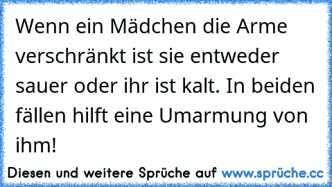 Wenn ein Mädchen die Arme verschränkt ist sie entweder sauer oder ihr ist kalt. In beiden fällen hilft eine Umarmung von ihm!