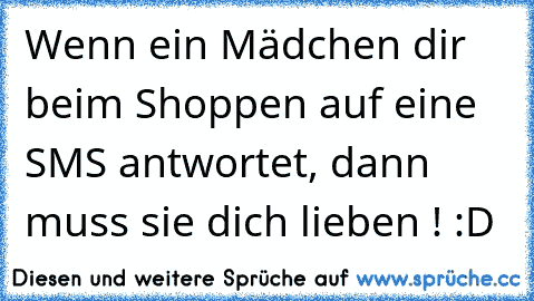 Wenn ein Mädchen dir beim Shoppen auf eine SMS antwortet, dann muss sie dich lieben ! :D