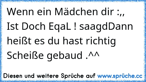 Wenn ein Mädchen dir :,, Ist Doch EqaL ! saagd
Dann heißt es du hast richtig Scheiße gebaud .^^