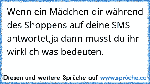 Wenn ein Mädchen dir während des Shoppens auf deine SMS antwortet,
ja dann musst du ihr wirklich was bedeuten. ♥