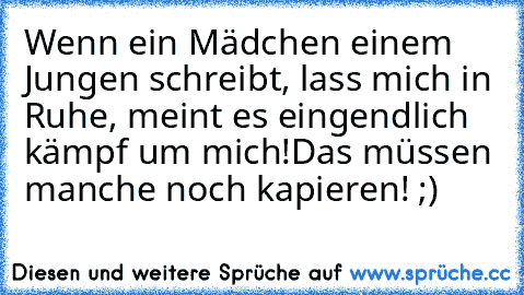 Wenn ein Mädchen einem Jungen schreibt, lass mich in Ruhe, meint es eingendlich kämpf um mich!
Das müssen manche noch kapieren! ;)