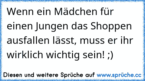 Wenn ein Mädchen für einen Jungen das Shoppen ausfallen lässt, muss er ihr wirklich wichtig sein! ;)