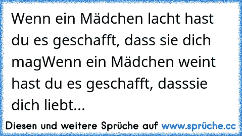 Wenn ein Mädchen lacht hast du es geschafft, dass sie dich mag
Wenn ein Mädchen weint hast du es geschafft, dass
sie dich liebt...♥